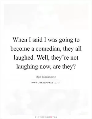 When I said I was going to become a comedian, they all laughed. Well, they’re not laughing now, are they? Picture Quote #1