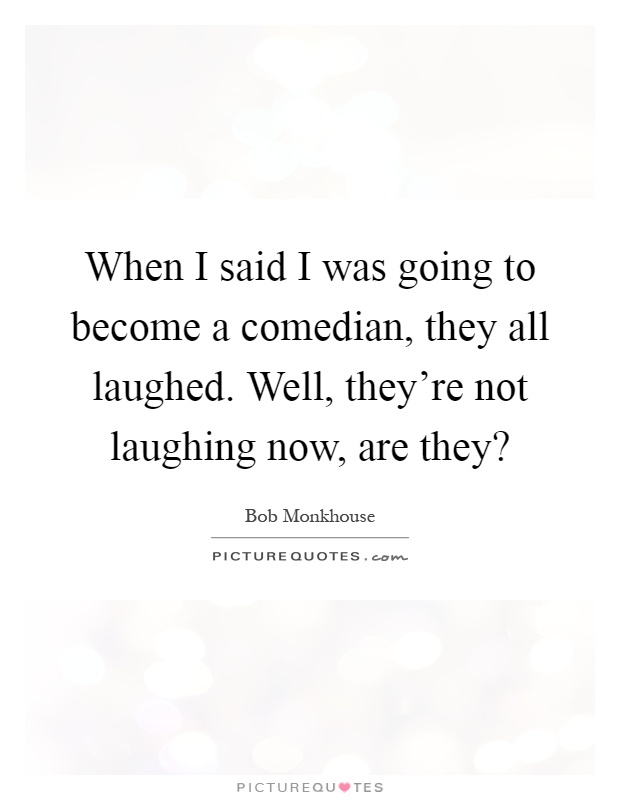 When I said I was going to become a comedian, they all laughed. Well, they're not laughing now, are they? Picture Quote #1