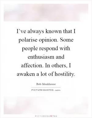 I’ve always known that I polarise opinion. Some people respond with enthusiasm and affection. In others, I awaken a lot of hostility Picture Quote #1