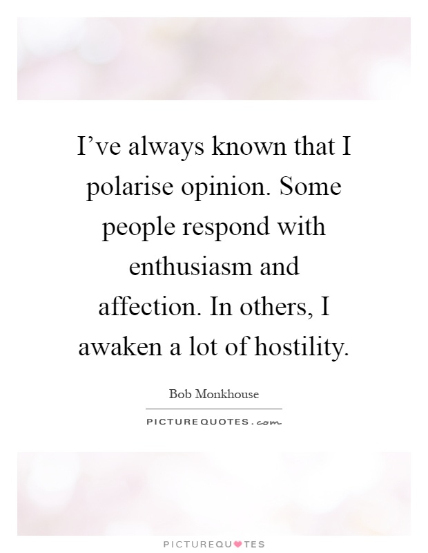 I've always known that I polarise opinion. Some people respond with enthusiasm and affection. In others, I awaken a lot of hostility Picture Quote #1
