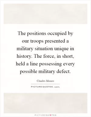 The positions occupied by our troops presented a military situation unique in history. The force, in short, held a line possessing every possible military defect Picture Quote #1