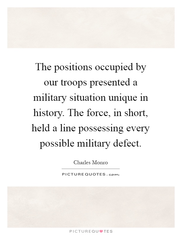 The positions occupied by our troops presented a military situation unique in history. The force, in short, held a line possessing every possible military defect Picture Quote #1