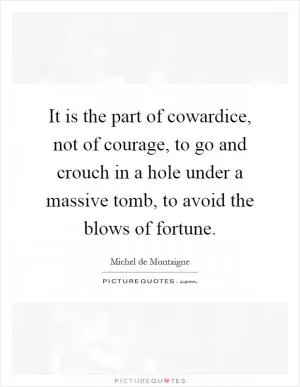 It is the part of cowardice, not of courage, to go and crouch in a hole under a massive tomb, to avoid the blows of fortune Picture Quote #1