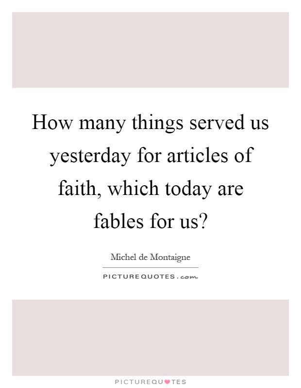 How many things served us yesterday for articles of faith, which today are fables for us? Picture Quote #1