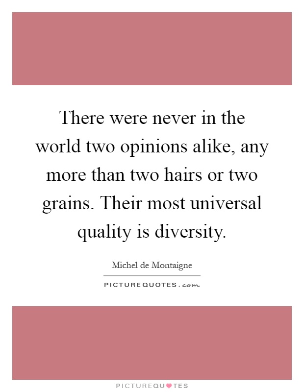 There were never in the world two opinions alike, any more than two hairs or two grains. Their most universal quality is diversity Picture Quote #1