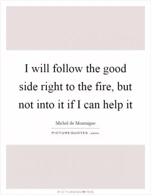 I will follow the good side right to the fire, but not into it if I can help it Picture Quote #1
