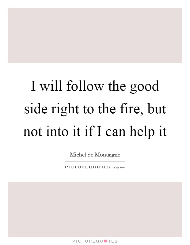 I will follow the good side right to the fire, but not into it if I can help it Picture Quote #1
