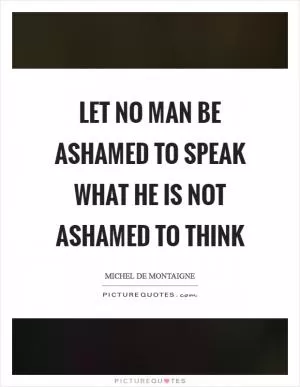 Let no man be ashamed to speak what he is not ashamed to think Picture Quote #1
