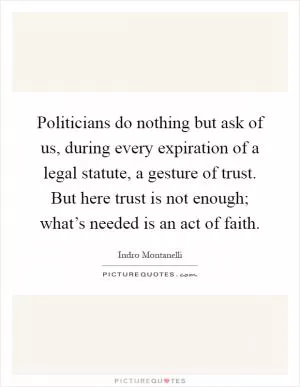 Politicians do nothing but ask of us, during every expiration of a legal statute, a gesture of trust. But here trust is not enough; what’s needed is an act of faith Picture Quote #1