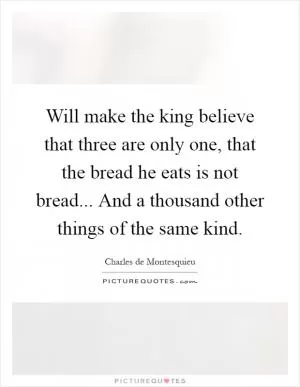 Will make the king believe that three are only one, that the bread he eats is not bread... And a thousand other things of the same kind Picture Quote #1
