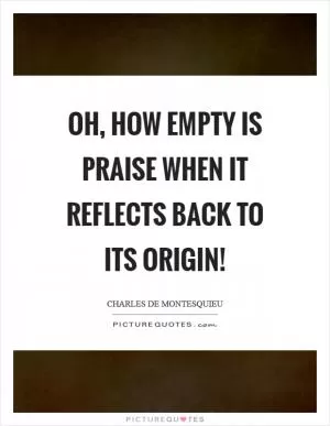 Oh, how empty is praise when it reflects back to its origin! Picture Quote #1