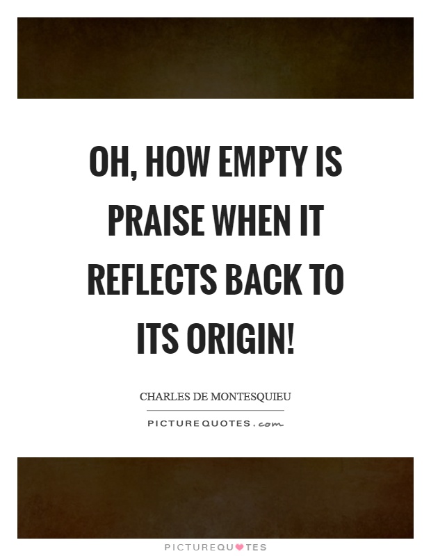 Oh, how empty is praise when it reflects back to its origin! Picture Quote #1