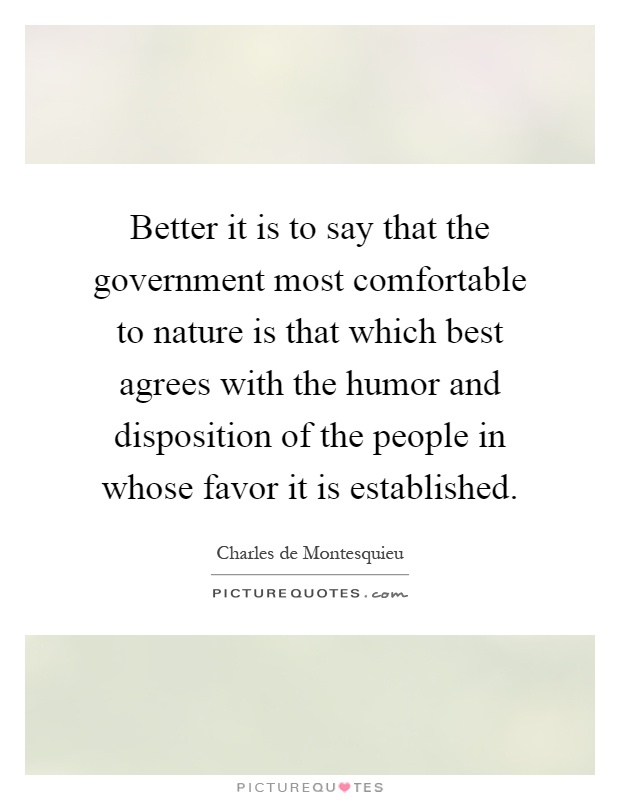 Better it is to say that the government most comfortable to nature is that which best agrees with the humor and disposition of the people in whose favor it is established Picture Quote #1