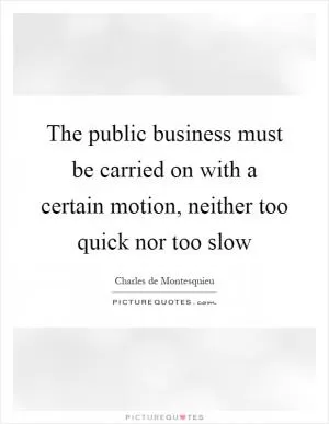 The public business must be carried on with a certain motion, neither too quick nor too slow Picture Quote #1