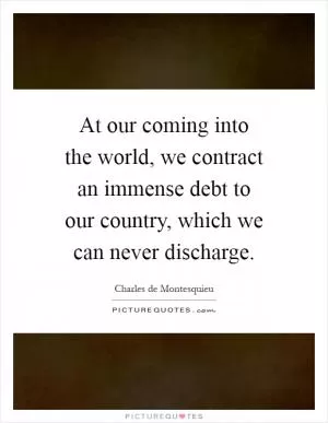 At our coming into the world, we contract an immense debt to our country, which we can never discharge Picture Quote #1