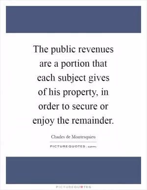 The public revenues are a portion that each subject gives of his property, in order to secure or enjoy the remainder Picture Quote #1