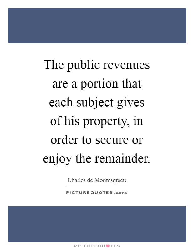 The public revenues are a portion that each subject gives of his property, in order to secure or enjoy the remainder Picture Quote #1