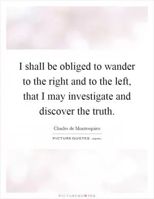 I shall be obliged to wander to the right and to the left, that I may investigate and discover the truth Picture Quote #1