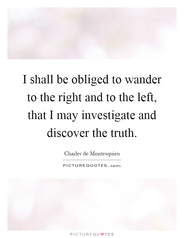I shall be obliged to wander to the right and to the left, that I may investigate and discover the truth Picture Quote #1