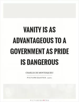 Vanity is as advantageous to a government as pride is dangerous Picture Quote #1