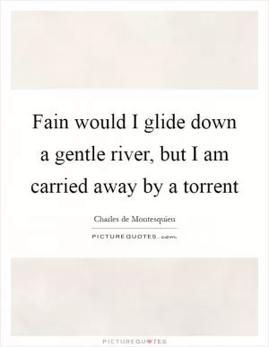 Fain would I glide down a gentle river, but I am carried away by a torrent Picture Quote #1
