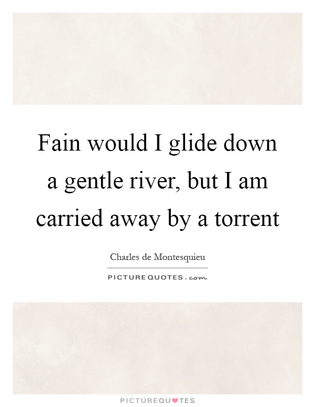 Fain would I glide down a gentle river, but I am carried away by a torrent Picture Quote #1