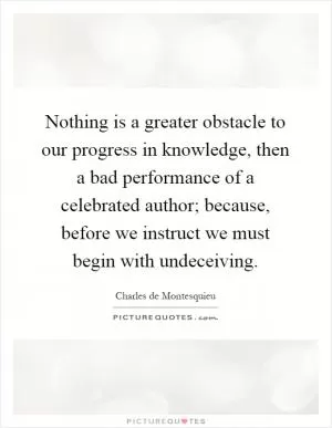 Nothing is a greater obstacle to our progress in knowledge, then a bad performance of a celebrated author; because, before we instruct we must begin with undeceiving Picture Quote #1