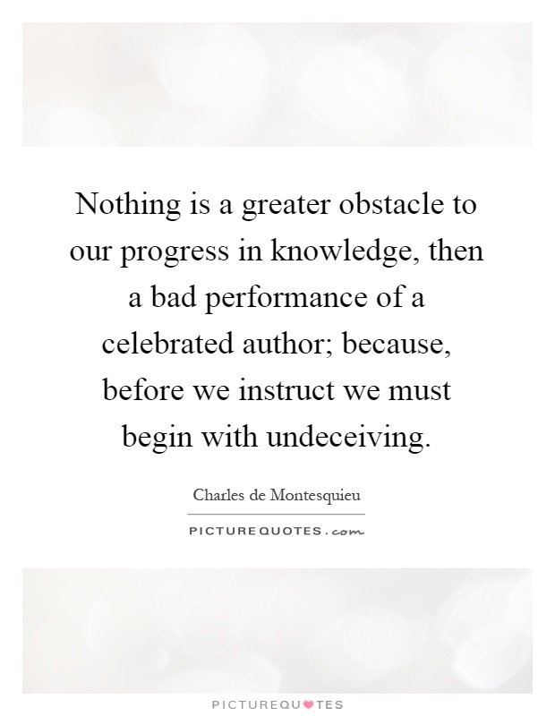 Nothing is a greater obstacle to our progress in knowledge, then a bad performance of a celebrated author; because, before we instruct we must begin with undeceiving Picture Quote #1