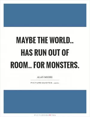 Maybe the world.. Has run out of room.. For monsters Picture Quote #1