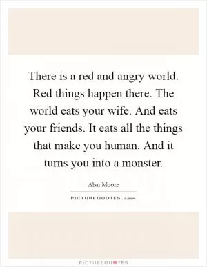 There is a red and angry world. Red things happen there. The world eats your wife. And eats your friends. It eats all the things that make you human. And it turns you into a monster Picture Quote #1