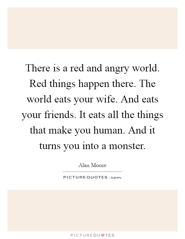 There is a red and angry world. Red things happen there. The world eats your wife. And eats your friends. It eats all the things that make you human. And it turns you into a monster Picture Quote #1