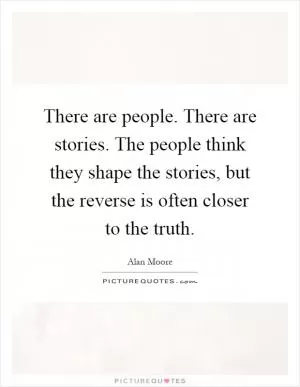 There are people. There are stories. The people think they shape the stories, but the reverse is often closer to the truth Picture Quote #1