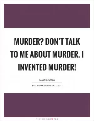 Murder? Don’t talk to me about murder. I invented murder! Picture Quote #1