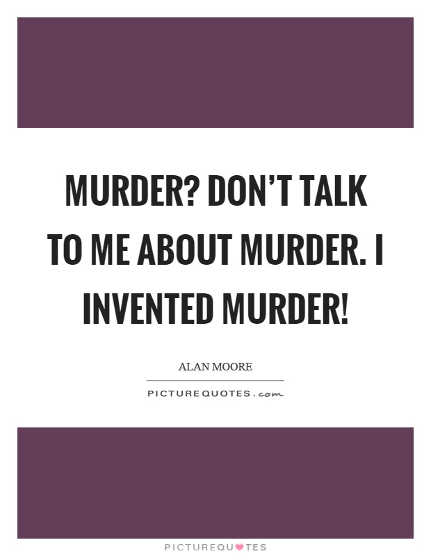 Murder? Don't talk to me about murder. I invented murder! Picture Quote #1