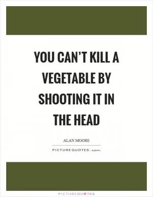 You can’t kill a vegetable by shooting it in the head Picture Quote #1
