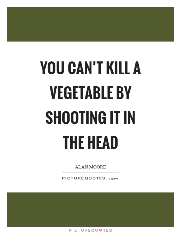You can't kill a vegetable by shooting it in the head Picture Quote #1