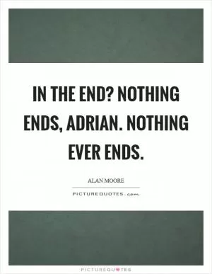 In the end? Nothing ends, adrian. Nothing ever ends Picture Quote #1