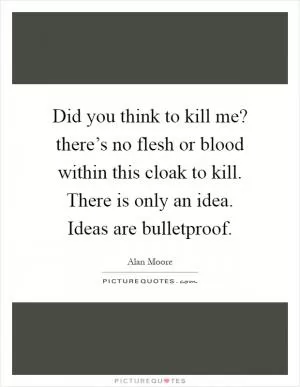 Did you think to kill me? there’s no flesh or blood within this cloak to kill. There is only an idea. Ideas are bulletproof Picture Quote #1