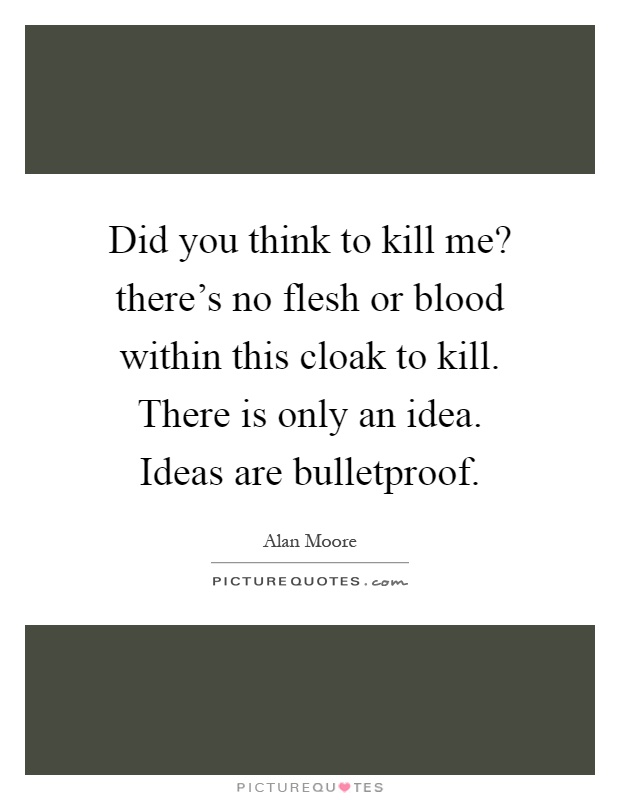 Did you think to kill me? there's no flesh or blood within this cloak to kill. There is only an idea. Ideas are bulletproof Picture Quote #1