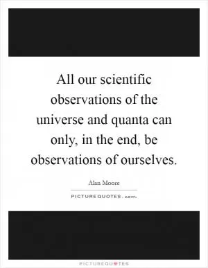 All our scientific observations of the universe and quanta can only, in the end, be observations of ourselves Picture Quote #1