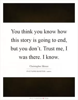 You think you know how this story is going to end, but you don’t. Trust me, I was there. I know Picture Quote #1