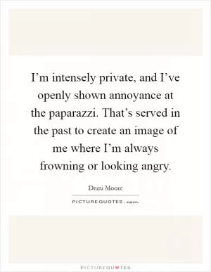 I’m intensely private, and I’ve openly shown annoyance at the paparazzi. That’s served in the past to create an image of me where I’m always frowning or looking angry Picture Quote #1