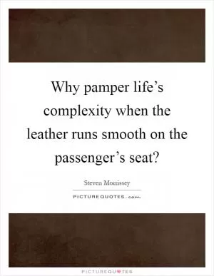 Why pamper life’s complexity when the leather runs smooth on the passenger’s seat? Picture Quote #1