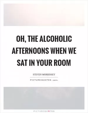 Oh, the alcoholic afternoons when we sat in your room Picture Quote #1