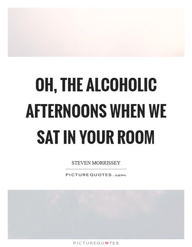 Oh, the alcoholic afternoons when we sat in your room Picture Quote #1