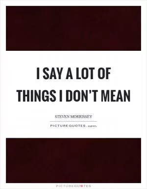 I say a lot of things I don’t mean Picture Quote #1
