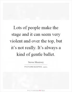 Lots of people make the stage and it can seem very violent and over the top, but it’s not really. It’s always a kind of gentle ballet Picture Quote #1