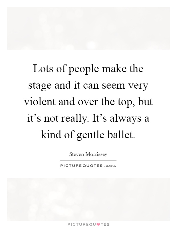 Lots of people make the stage and it can seem very violent and over the top, but it's not really. It's always a kind of gentle ballet Picture Quote #1