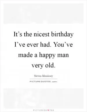 It’s the nicest birthday I’ve ever had. You’ve made a happy man very old Picture Quote #1