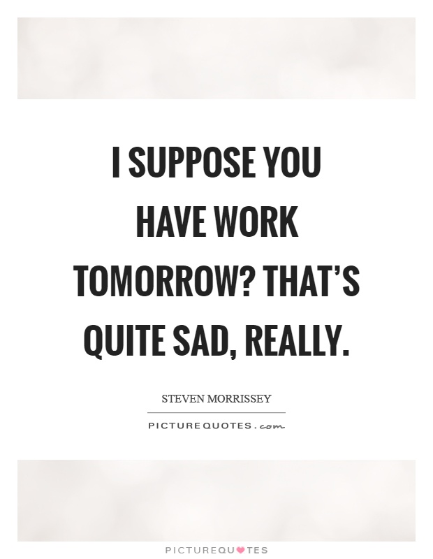 I suppose you have work tomorrow? That's quite sad, really Picture Quote #1
